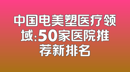 中国电美塑医疗领域：50家医院推荐新排名