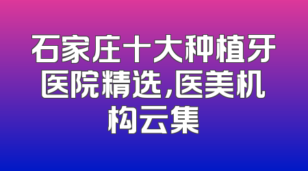 石家庄十大种植牙医院精选，医美机构云集