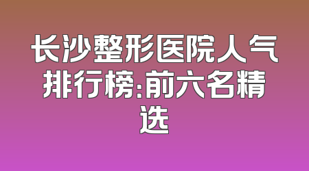 长沙整形医院人气排行榜：前六名精选