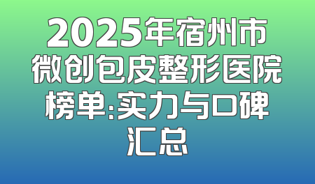 2025年宿州市微创包皮整形医院榜单：实力与口碑汇总