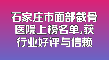 石家庄市面部截骨医院上榜名单，获行业好评与信赖