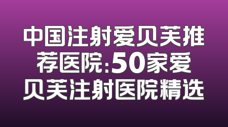 中国注射爱贝芙推荐医院：50家爱贝芙注射医院精选
