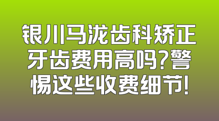 银川马泷齿科矫正牙齿费用高吗？警惕这些收费细节！