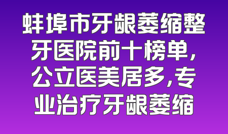 蚌埠市牙龈萎缩整牙医院前十榜单，公立医美居多，专业治疗牙龈萎缩