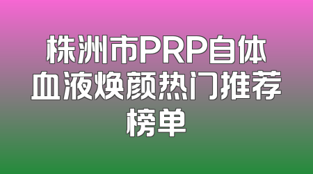 株洲市PRP自体血液焕颜热门推荐榜单
