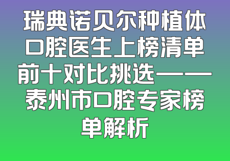 瑞典诺贝尔种植体口腔医生上榜清单前十对比挑选——泰州市口腔专家榜单解析