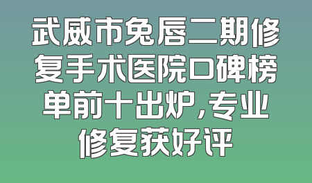 武威市兔唇二期修复手术医院口碑榜单前十出炉，专业修复获好评