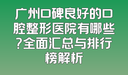 广州口碑良好的口腔整形医院有哪些？全面汇总与排行榜解析