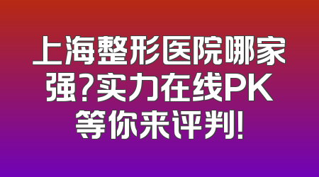 上海整形医院哪家强？实力在线PK等你来评判！