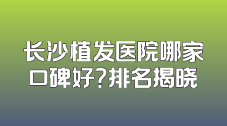 长沙植发医院哪家口碑好？排名揭晓