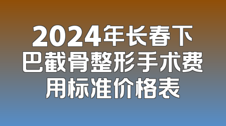 2024年长春下巴截骨整形手术费用标准价格表