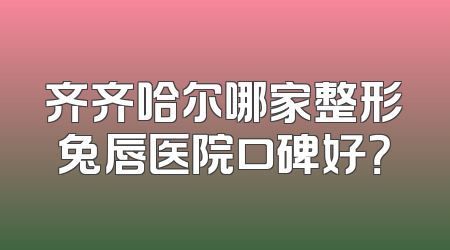 齐齐哈尔哪家整形兔唇医院口碑好？