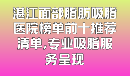 湛江面部脂肪吸脂医院榜单前十推荐清单，专业吸脂服务呈现