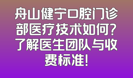 舟山健宁口腔门诊部医疗技术如何？了解医生团队与收费标准！