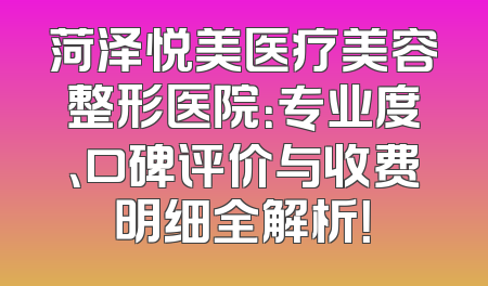 菏泽悦美医疗美容整形医院：专业度、口碑评价与收费明细全解析！