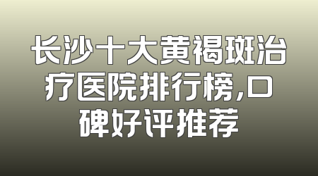 长沙十大黄褐斑治疗医院排行榜，口碑好评推荐