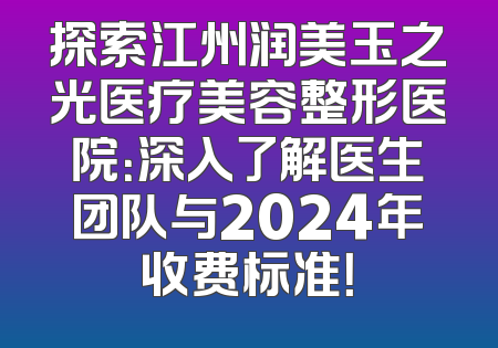 探索江州润美玉之光医疗美容整形医院：深入了解医生团队与2024年收费标准！