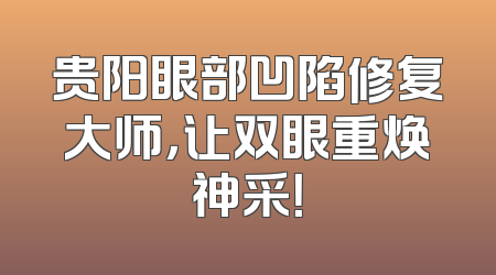 贵阳眼部凹陷修复大师，让双眼重焕神采！