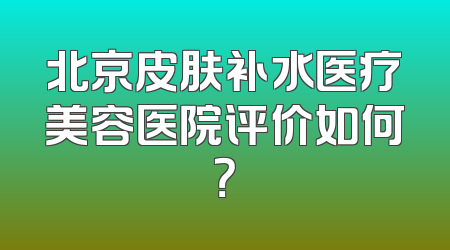 北京皮肤补水医疗美容医院评价如何？