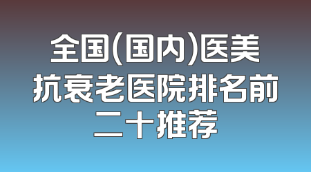 全国（国内）医美抗衰老医院排名前二十推荐