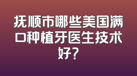 抚顺市哪些美国满口种植牙医生技术好？