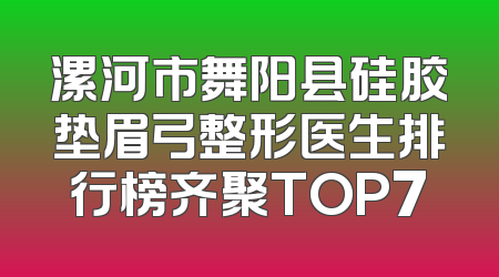 漯河市舞阳县硅胶垫眉弓整形医生排行榜齐聚TOP7