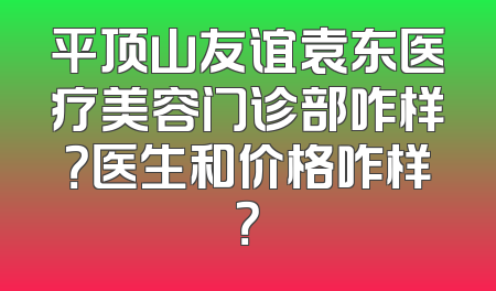 平顶山友谊袁东医疗美容门诊部咋样？医生和价格咋样？