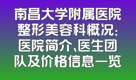南昌大学附属医院整形美容科概况：医院简介、医生团队及价格信息一览