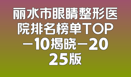 丽水市眼睛整形医院排名榜单TOP_10揭晓_2025版