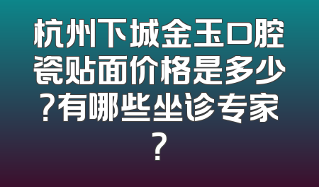 杭州下城金玉口腔瓷贴面价格是多少？有哪些坐诊专家？
