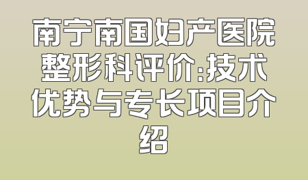 南宁南国妇产医院整形科评价：技术优势与专长项目介绍
