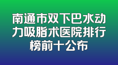 南通市双下巴水动力吸脂术医院排行榜前十公布