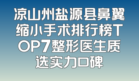 凉山州盐源县鼻翼缩小手术排行榜TOP7整形医生质选实力口碑