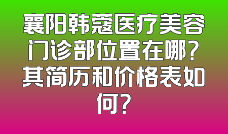 襄阳韩蔻医疗美容门诊部位置在哪？其简历和价格表如何？