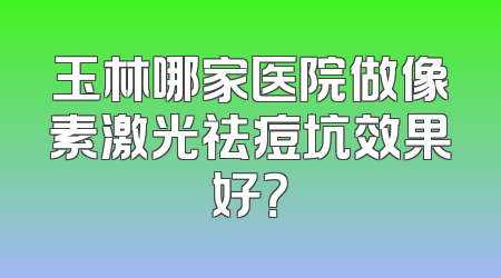 玉林哪家医院做像素激光祛痘坑效果好？