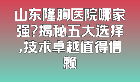 山东隆胸医院哪家强？揭秘五大选择，技术卓越值得信赖