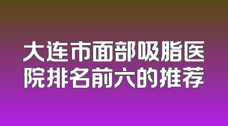 大连市面部吸脂医院排名前六的推荐