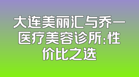 大连美丽汇与乔一医疗美容诊所：性价比之选