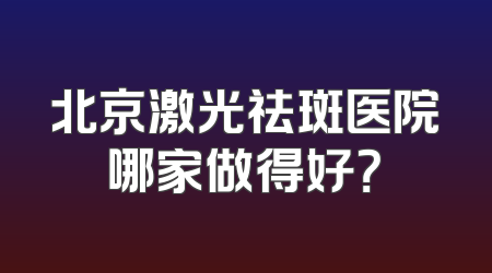 北京激光祛斑医院哪家做得好？