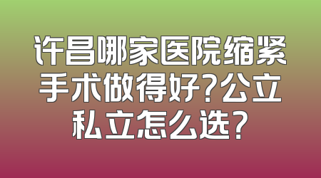 许昌哪家医院缩紧手术做得好？公立私立怎么选？