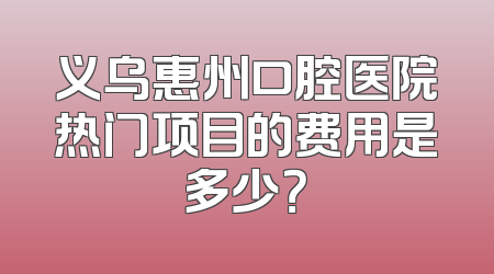 义乌惠州口腔医院热门项目的费用是多少？