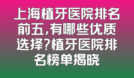 上海植牙医院排名前五，有哪些优质选择？植牙医院排名榜单揭晓