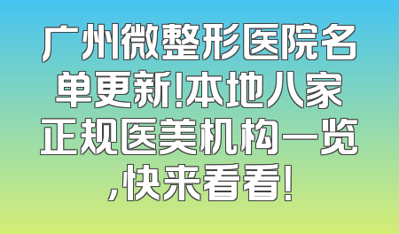 广州微整形医院名单更新！本地八家正规医美机构一览，快来看看！