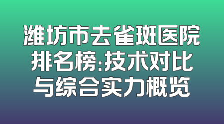 潍坊市去雀斑医院排名榜：技术对比与综合实力概览