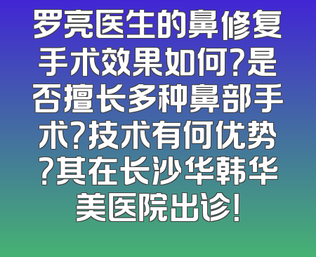 罗亮医生的鼻修复手术效果如何？是否擅长多种鼻部手术？技术有何优势？其在长沙华韩华美医院出诊！