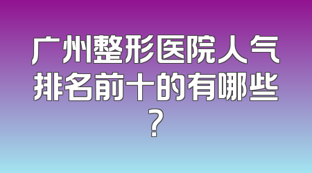 广州整形医院人气排名前十的有哪些？