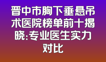晋中市胸下垂悬吊术医院榜单前十揭晓：专业医生实力对比