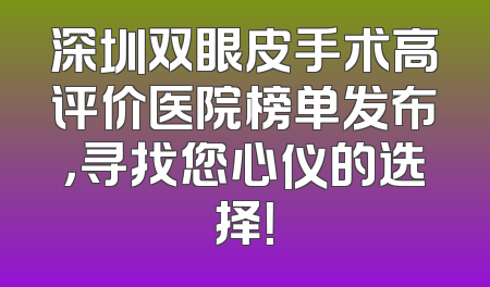 深圳双眼皮手术高评价医院榜单发布，寻找您心仪的选择！