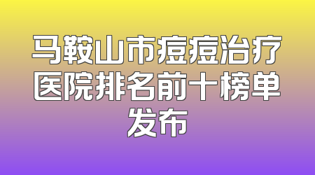 马鞍山市痘痘治疗医院排名前十榜单发布