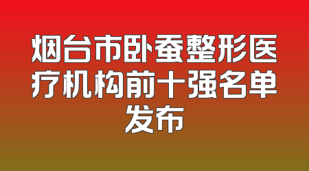 烟台市卧蚕整形医疗机构前十强名单发布